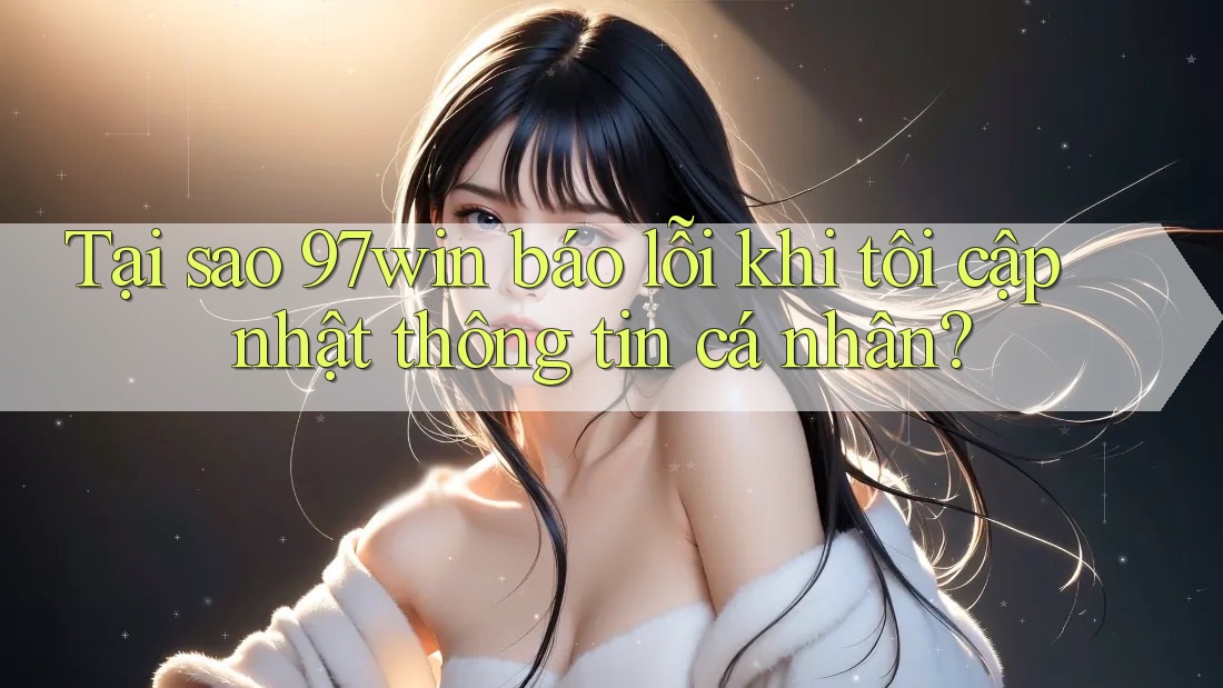 Tại sao 97win báo lỗi khi tôi cập nhật thông tin cá nhân?