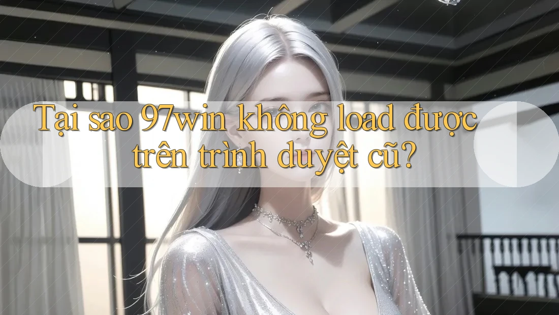 Tại sao 97win không load được trên trình duyệt cũ? Tại sao 97win không load được trên trình duyệt cũ?