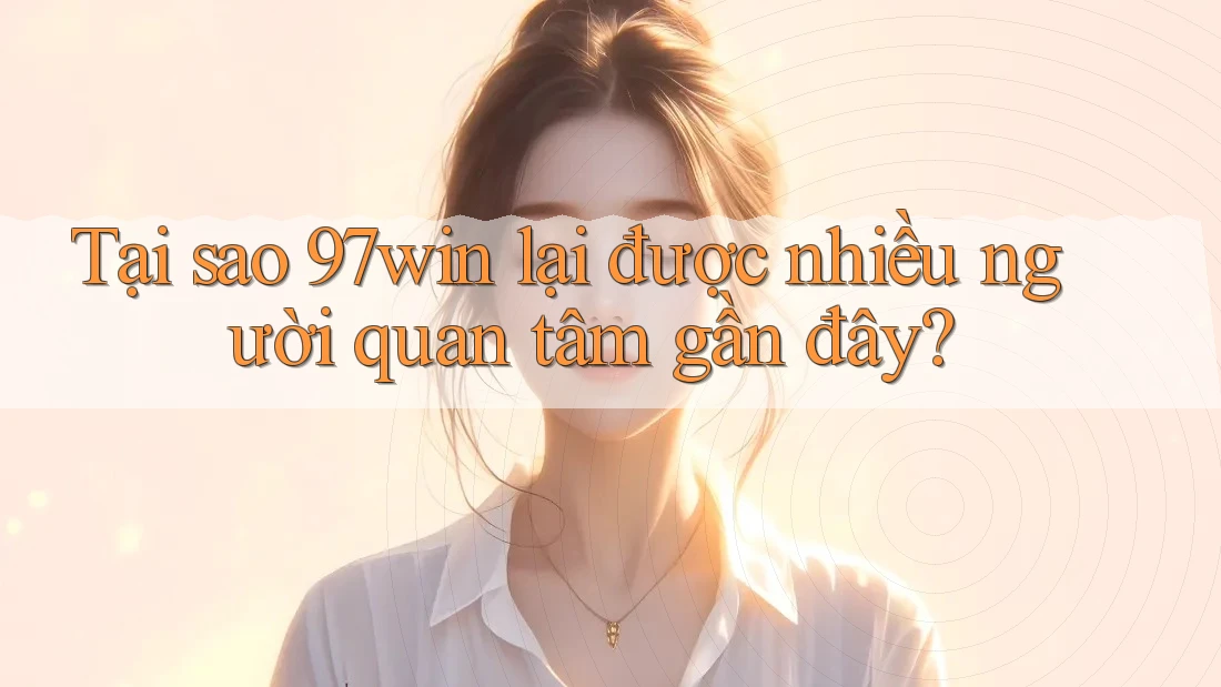 Tại sao 97win lại được nhiều người quan tâm gần đây? Tại sao 97win lại được nhiều người quan tâm gần đây?