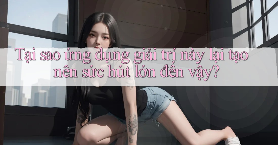 Tại sao ứng dụng giải trí này lại tạo nên sức hút lớn đến vậy? Tại sao ứng dụng giải trí này lại tạo nên sức hút lớn đến vậy?