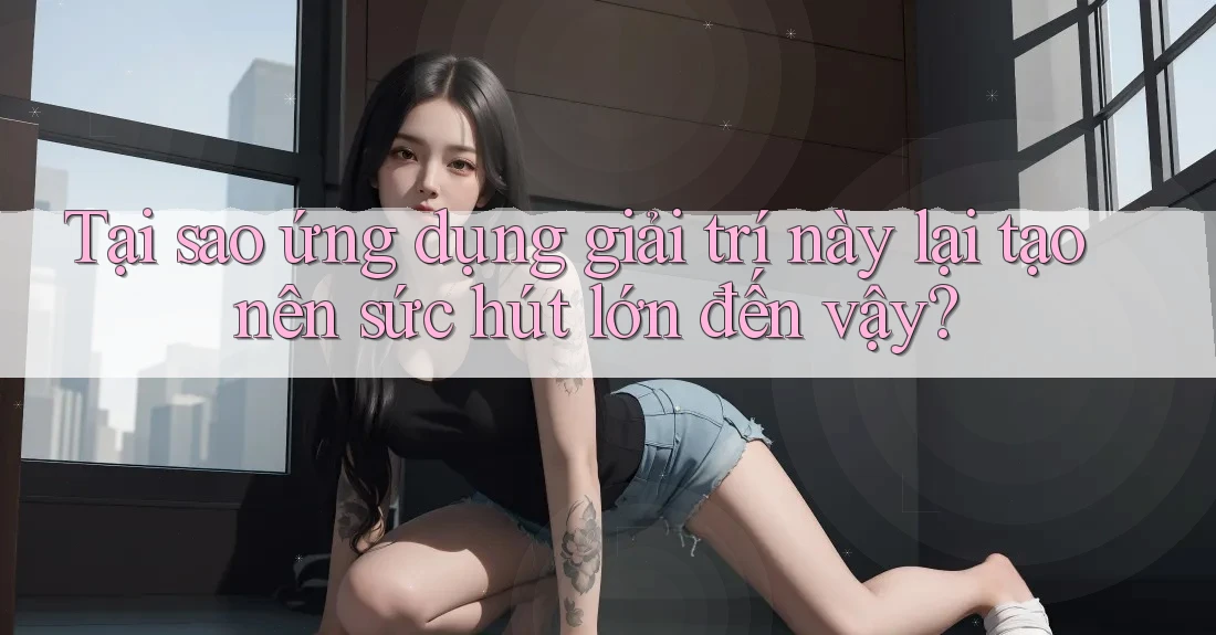 Tại sao ứng dụng giải trí này lại tạo nên sức hút lớn đến vậy? Tại sao ứng dụng giải trí này lại tạo nên sức hút lớn đến vậy?