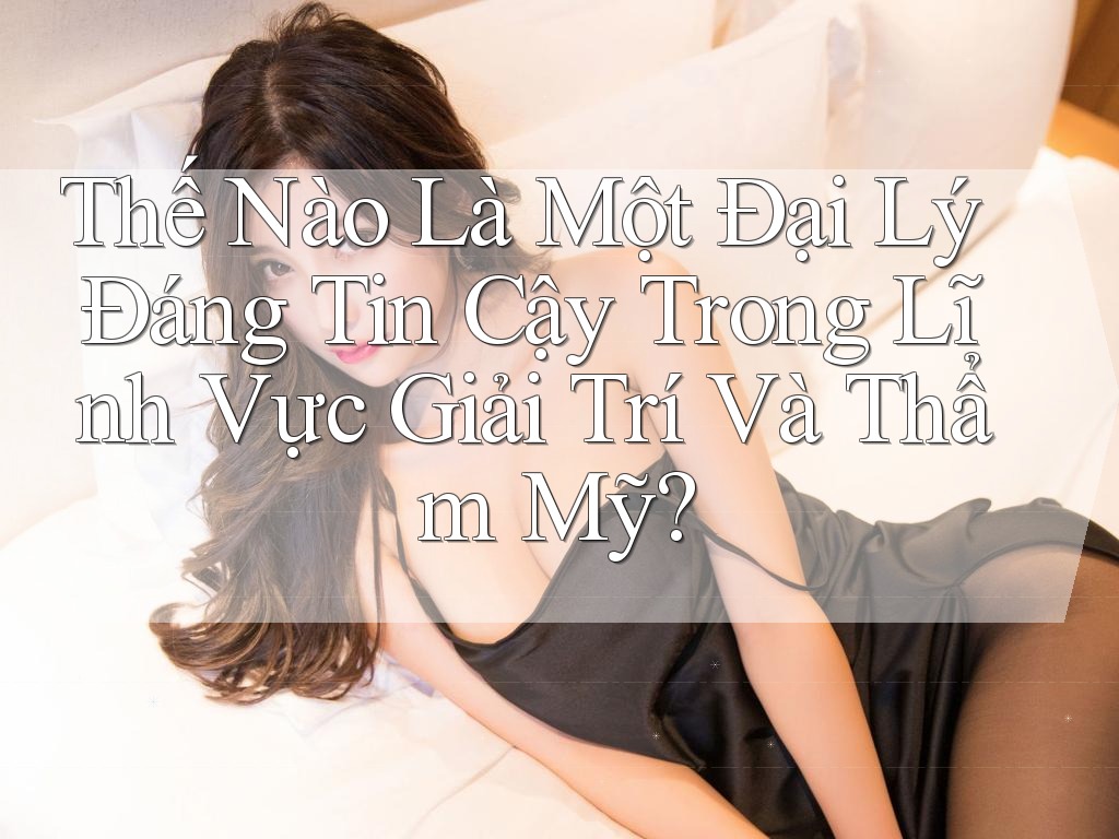 Thế Nào Là Một Đại Lý Đáng Tin Cậy Trong Lĩnh Vực Giải Trí Và Thẩm Mỹ? Thế Nào Là Một Đại Lý Đáng Tin Cậy Trong Lĩnh Vực Giải Trí Và Thẩm Mỹ?