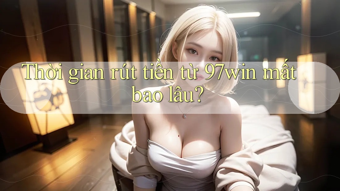 Thời gian rút tiền từ 97win mất bao lâu? Thời gian rút tiền từ 97win mất bao lâu?