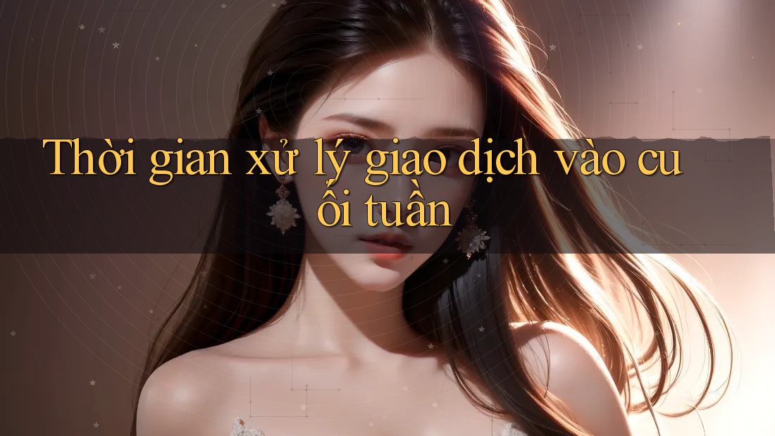 Thời gian xử lý giao dịch vào cuối tuần Thời gian xử lý giao dịch vào cuối tuần