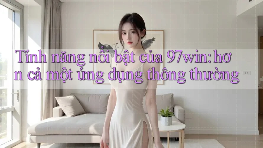 Tính năng nổi bật của 97win: hơn cả một ứng dụng thông thường Tính năng nổi bật của 97win: hơn cả một ứng dụng thông thường