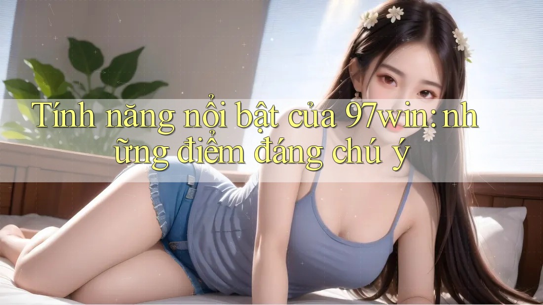 Tính năng nổi bật của 97win: những điểm đáng chú ý Tính năng nổi bật của 97win: những điểm đáng chú ý