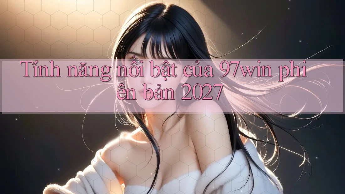 Tính năng nổi bật của 97win phiên bản 2027 Tính năng nổi bật của 97win phiên bản 2027