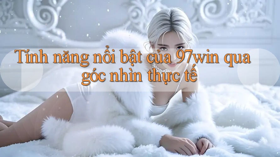 Tính năng nổi bật của 97win qua góc nhìn thực tế Tính năng nổi bật của 97win qua góc nhìn thực tế