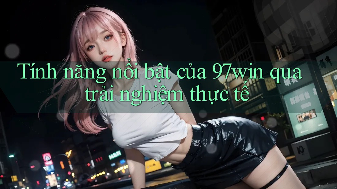 Tính năng nổi bật của 97win qua trải nghiệm thực tế Tính năng nổi bật của 97win qua trải nghiệm thực tế