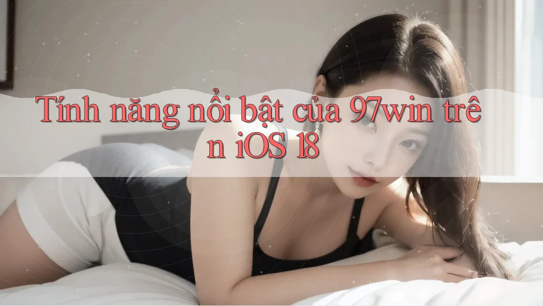 Tính năng nổi bật của 97win trên iOS 18