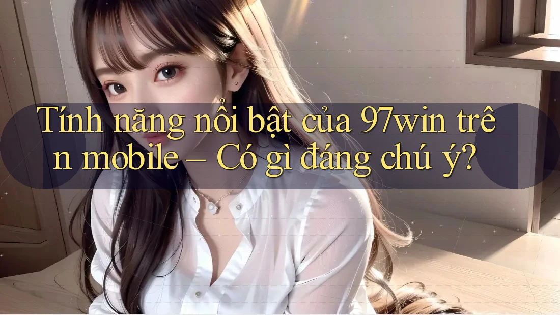 Tính năng nổi bật của 97win trên mobile – Có gì đáng chú ý? Tính năng nổi bật của 97win trên mobile – Có gì đáng chú ý?