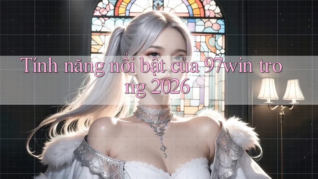Tính năng nổi bật của 97win trong 2026 Tính năng nổi bật của 97win trong 2026