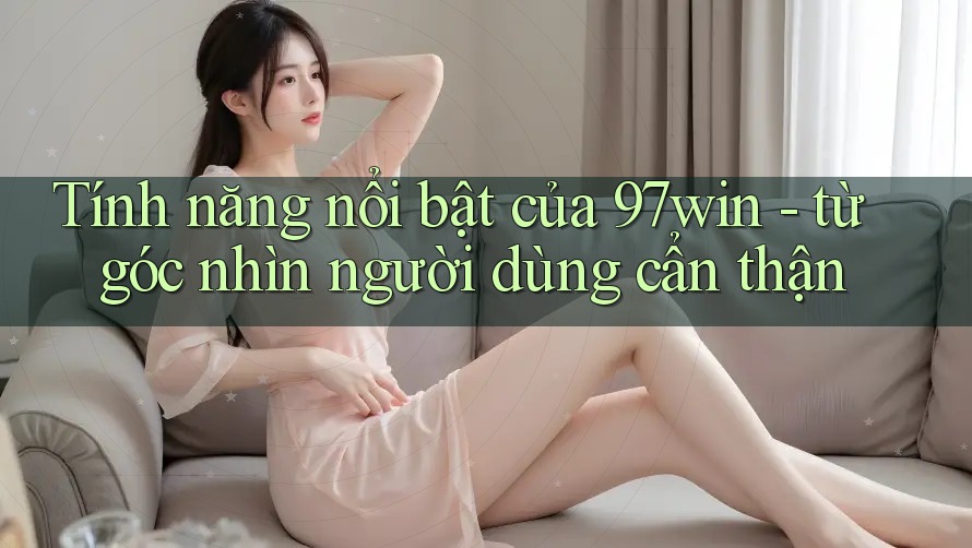 Tính năng nổi bật của 97win - từ góc nhìn người dùng cẩn thận Tính năng nổi bật của 97win - từ góc nhìn người dùng cẩn thận