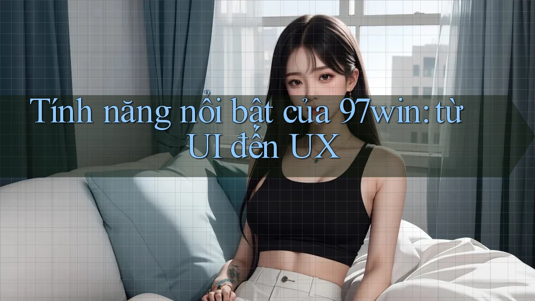 Tính năng nổi bật của 97win: từ UI đến UX Tính năng nổi bật của 97win: từ UI đến UX