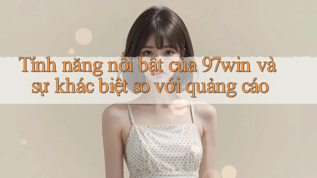 Tính năng nổi bật của 97win và sự khác biệt so với quảng cáo Tính năng nổi bật của 97win và sự khác biệt so với quảng cáo
