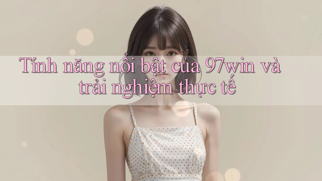 Tính năng nổi bật của 97win và trải nghiệm thực tế Tính năng nổi bật của 97win và trải nghiệm thực tế