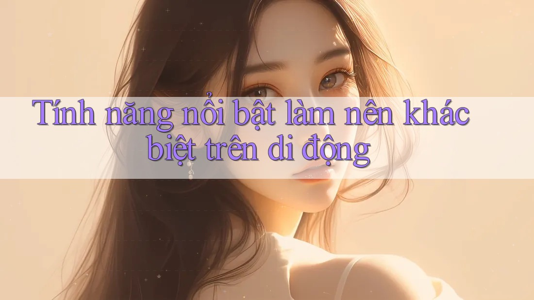 Tính năng nổi bật làm nên khác biệt trên di động Tính năng nổi bật làm nên khác biệt trên di động