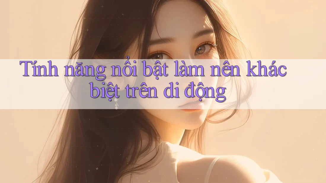 Tính năng nổi bật làm nên khác biệt trên di động Tính năng nổi bật làm nên khác biệt trên di động