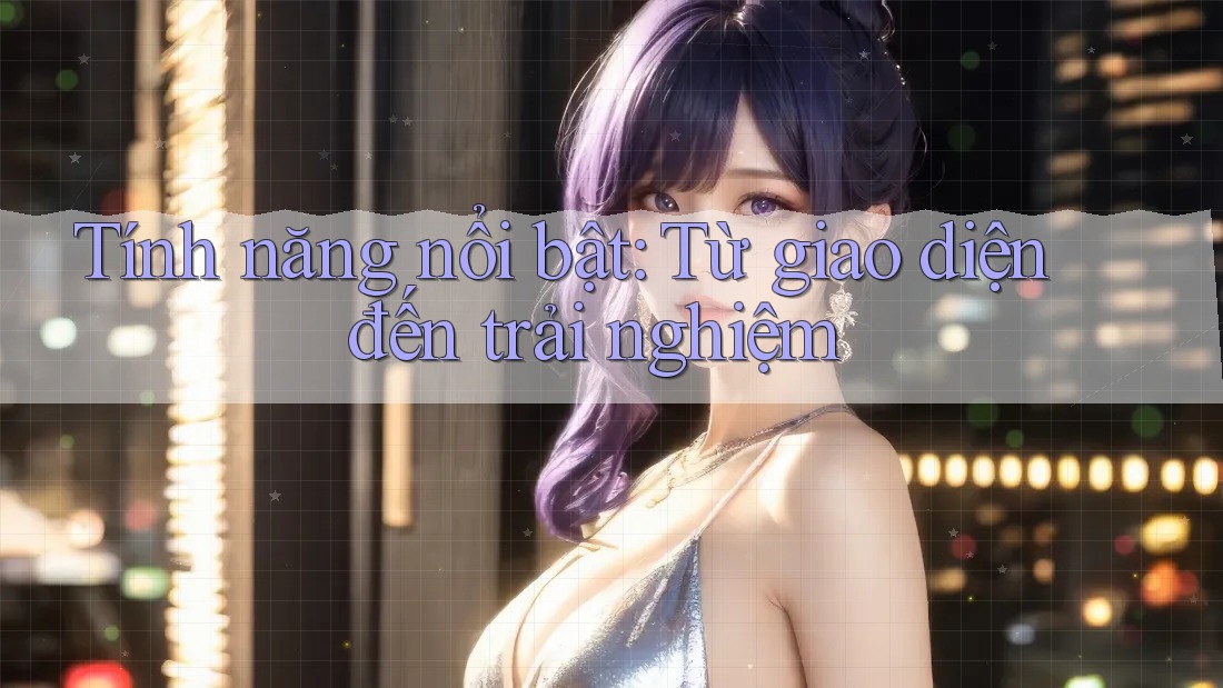 Tính năng nổi bật – từ giao diện đến trải nghiệm