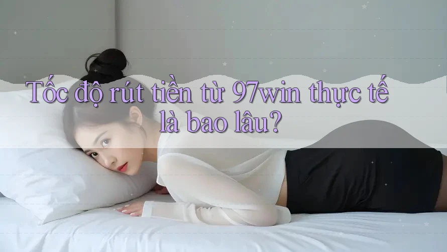 Tốc độ rút tiền từ 97win thực tế là bao lâu? Tốc độ rút tiền từ 97win thực tế là bao lâu?