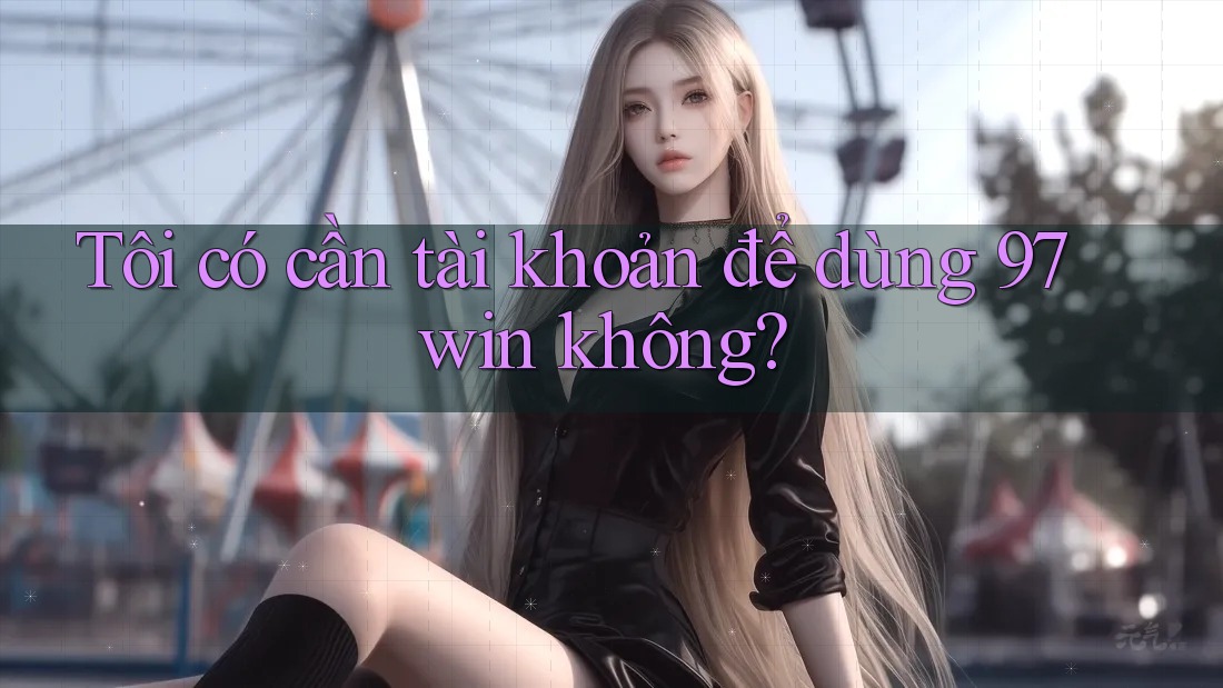 Tôi có cần tài khoản để dùng 97win không? Tôi có cần tài khoản để dùng 97win không?