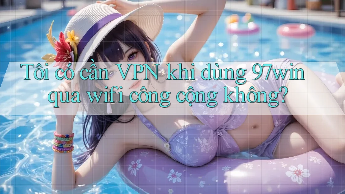 Tôi có cần VPN khi dùng 97win qua wifi công cộng không? Tôi có cần VPN khi dùng 97win qua wifi công cộng không?