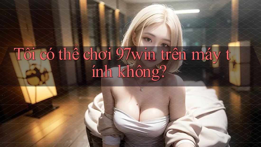 Tôi có thể chơi 97win trên máy tính không? Tôi có thể chơi 97win trên máy tính không?