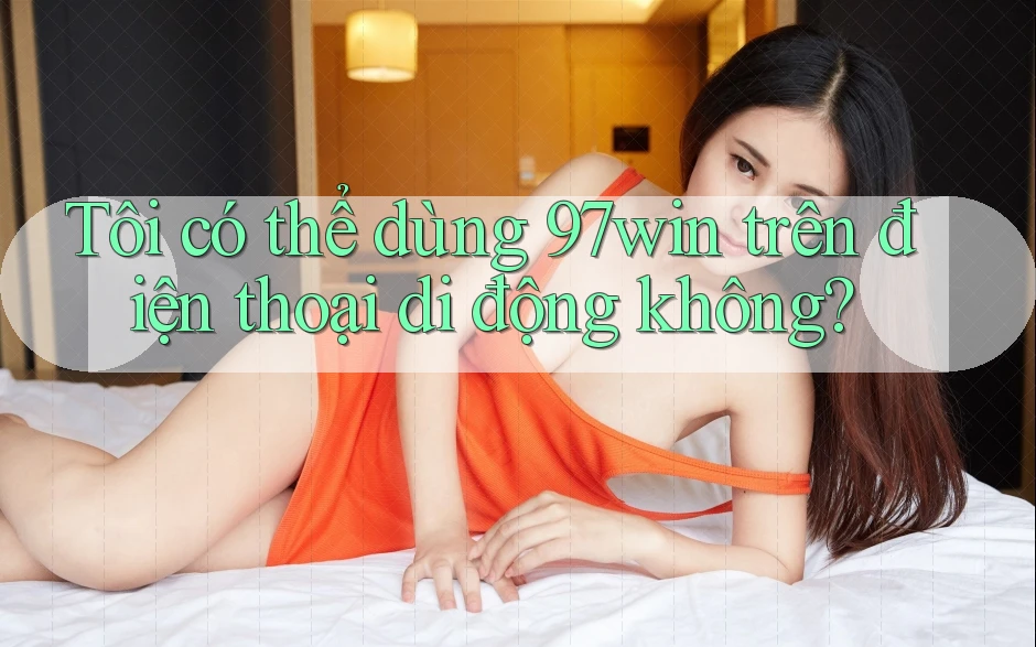Tôi có thể dùng 97win trên điện thoại di động không? Tôi có thể dùng 97win trên điện thoại di động không?