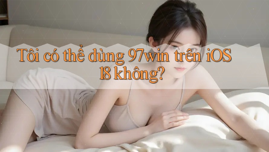 Tôi có thể dùng 97win trên iOS 18 không? Tôi có thể dùng 97win trên iOS 18 không?