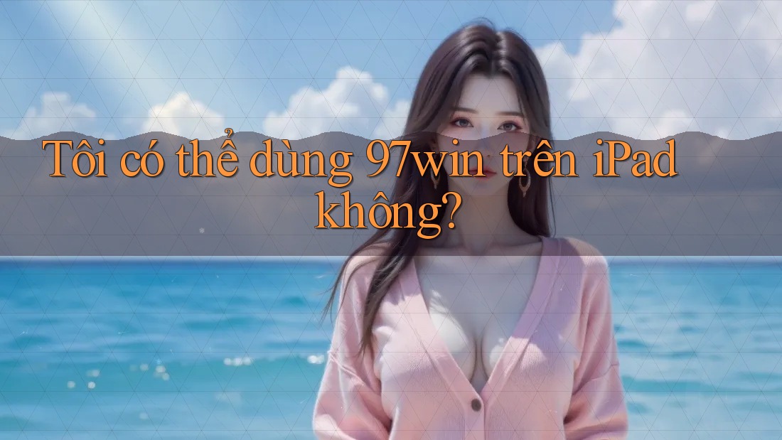 Tôi có thể dùng 97win trên iPad không? Tôi có thể dùng 97win trên iPad không?