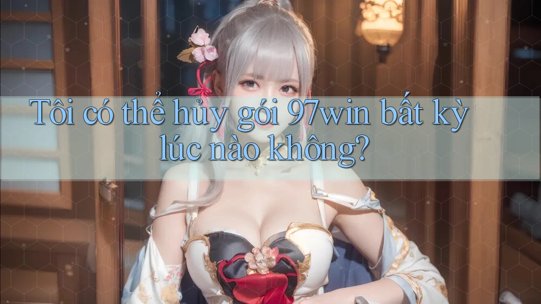 Tôi có thể hủy gói 97win bất kỳ lúc nào không? Tôi có thể hủy gói 97win bất kỳ lúc nào không?