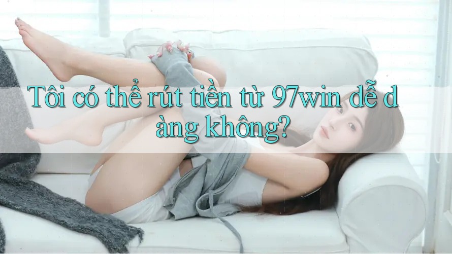 Tôi có thể rút tiền từ 97win dễ dàng không?