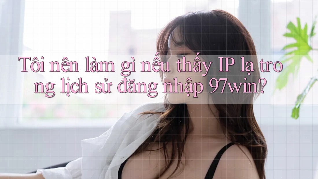 Tôi nên làm gì nếu thấy IP lạ trong lịch sử đăng nhập 97win? Tôi nên làm gì nếu thấy IP lạ trong lịch sử đăng nhập 97win?