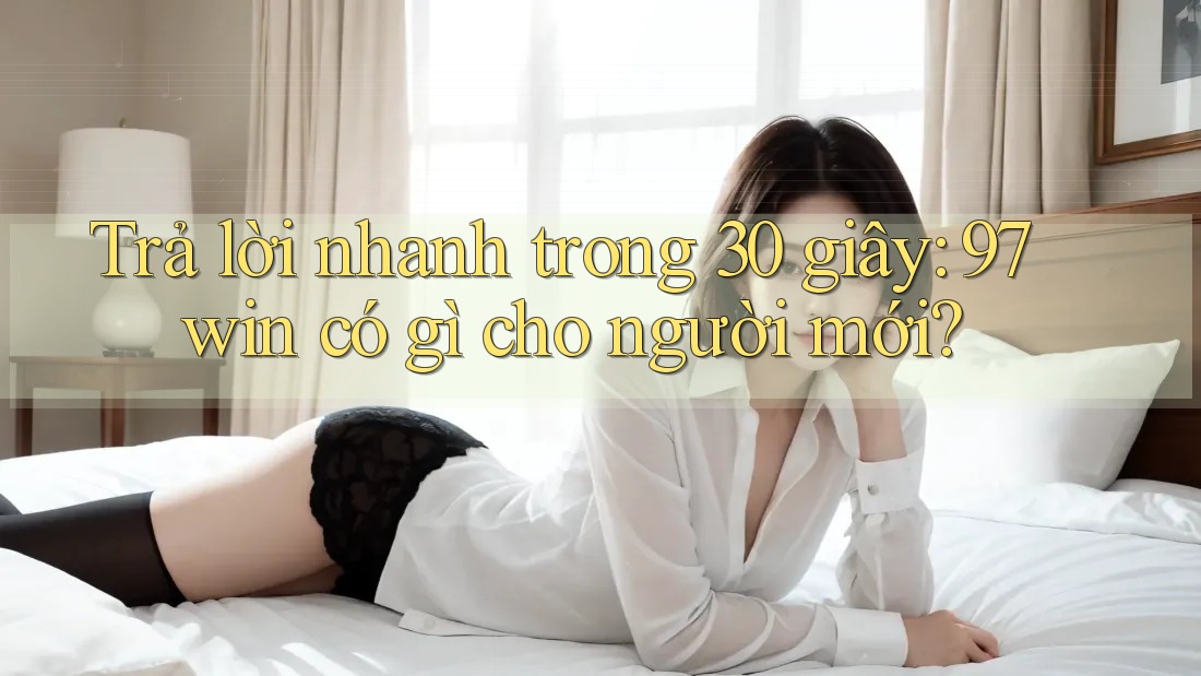 Trả lời nhanh trong 30 giây: 97win có gì cho người mới? Trả lời nhanh trong 30 giây: 97win có gì cho người mới?