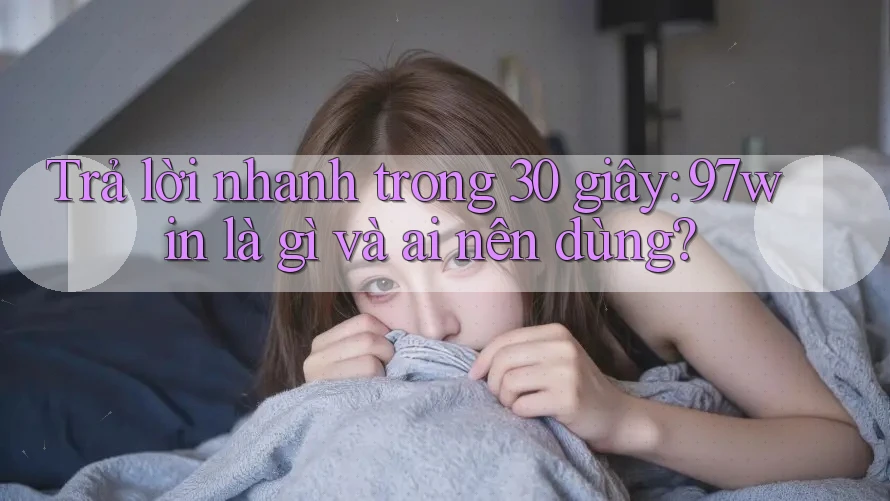 Trả lời nhanh trong 30 giây: 97win là gì và ai nên dùng? Trả lời nhanh trong 30 giây: 97win là gì và ai nên dùng?