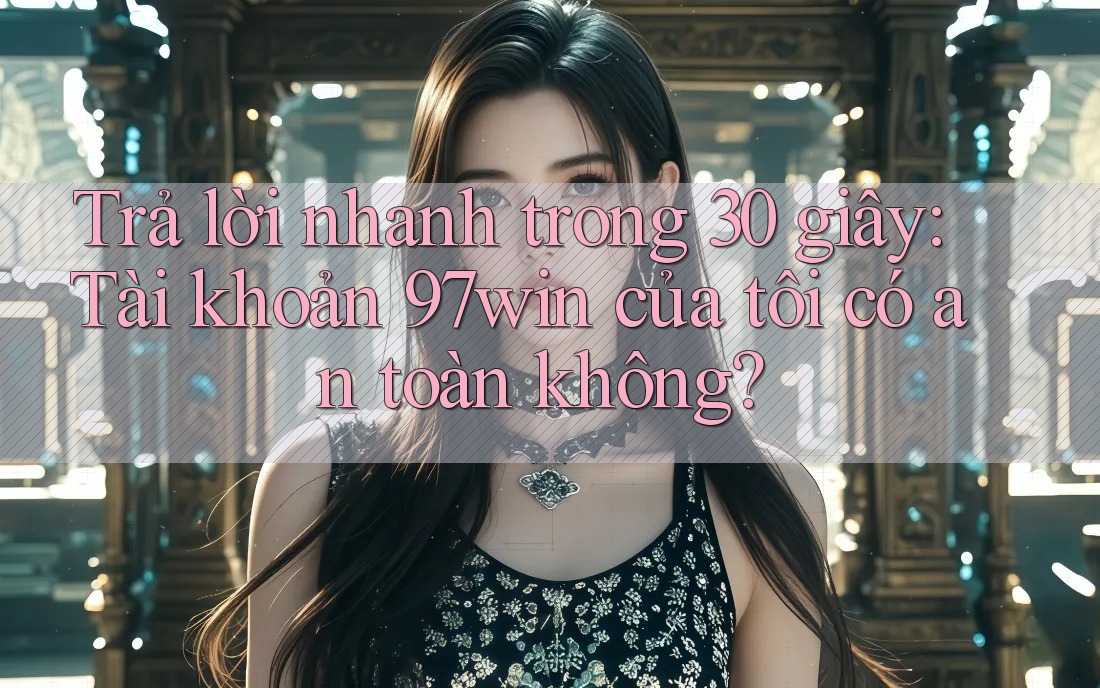 Trả lời nhanh trong 30 giây: Tài khoản 97win của tôi có an toàn không? Trả lời nhanh trong 30 giây: Tài khoản 97win của tôi có an toàn không?