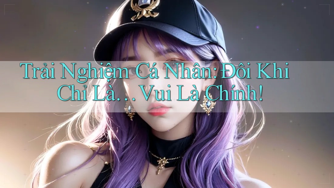 Trải Nghiệm Cá Nhân: Đôi Khi Chỉ Là… Vui Là Chính! Trải Nghiệm Cá Nhân: Đôi Khi Chỉ Là… Vui Là Chính!