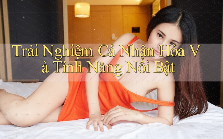 Trải nghiệm cá nhân hóa và tính năng nổi bật Trải nghiệm cá nhân hóa và tính năng nổi bật