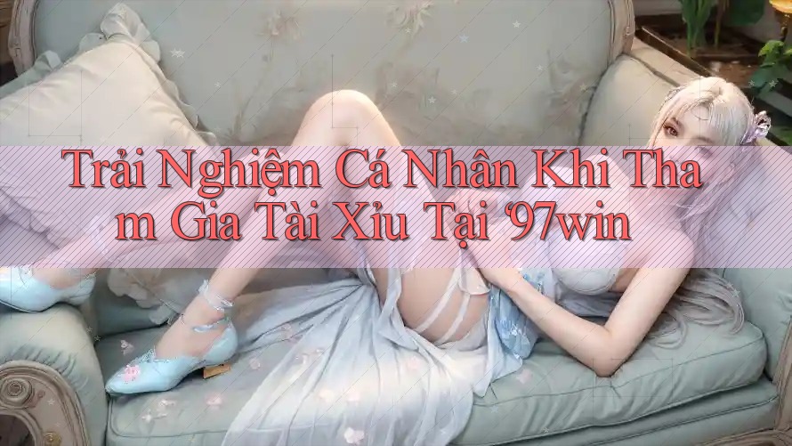 Trải Nghiệm Cá Nhân Khi Tham Gia Tài Xỉu Tại ‘97win Trải Nghiệm Cá Nhân Khi Tham Gia Tài Xỉu Tại ‘97win