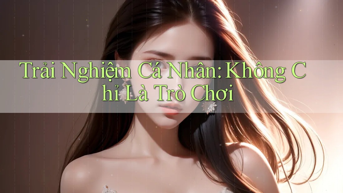 Trải Nghiệm Cá Nhân: Không Chỉ Là Trò Chơi