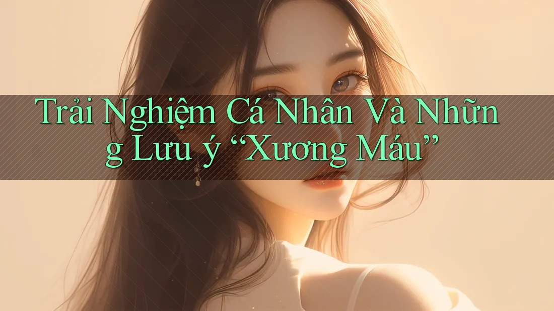 Trải Nghiệm Cá Nhân Và Những Lưu ý “Xương Máu” Trải Nghiệm Cá Nhân Và Những Lưu ý “Xương Máu”