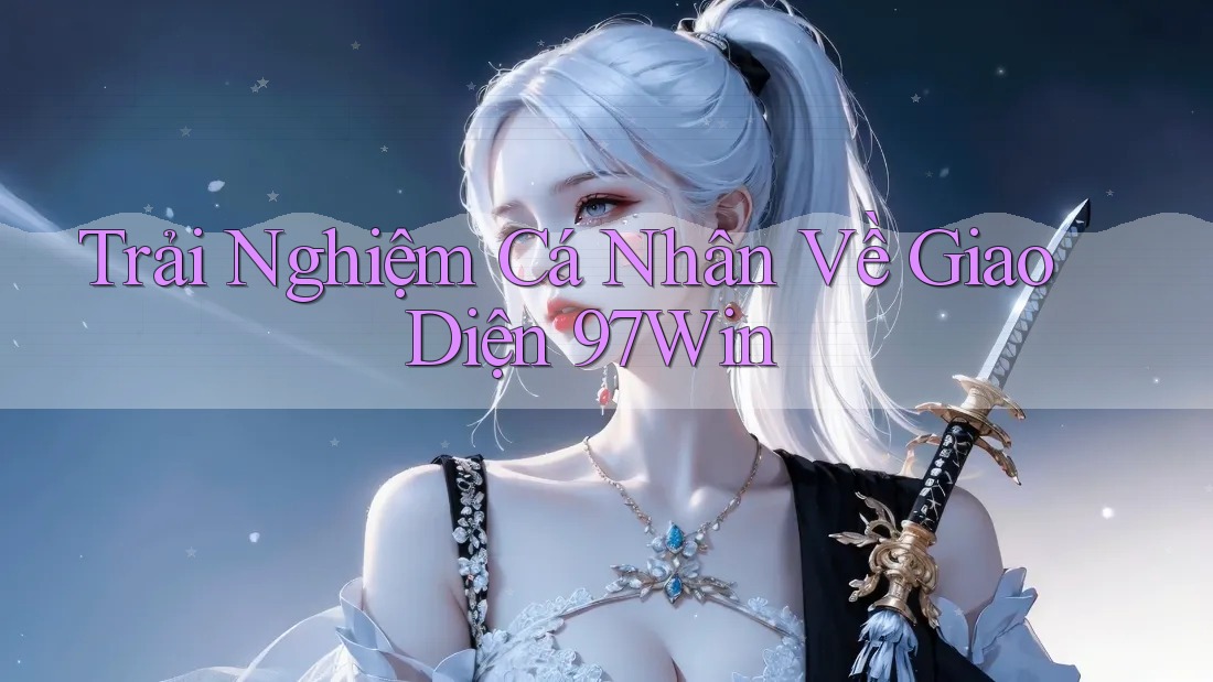 Trải Nghiệm Cá Nhân Về Giao Diện 97Win Trải Nghiệm Cá Nhân Về Giao Diện 97Win
