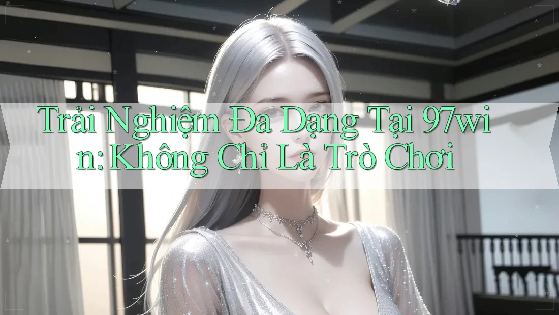 Trải Nghiệm Đa Dạng Tại 97win: Không Chỉ Là Trò Chơi Trải Nghiệm Đa Dạng Tại 97win: Không Chỉ Là Trò Chơi