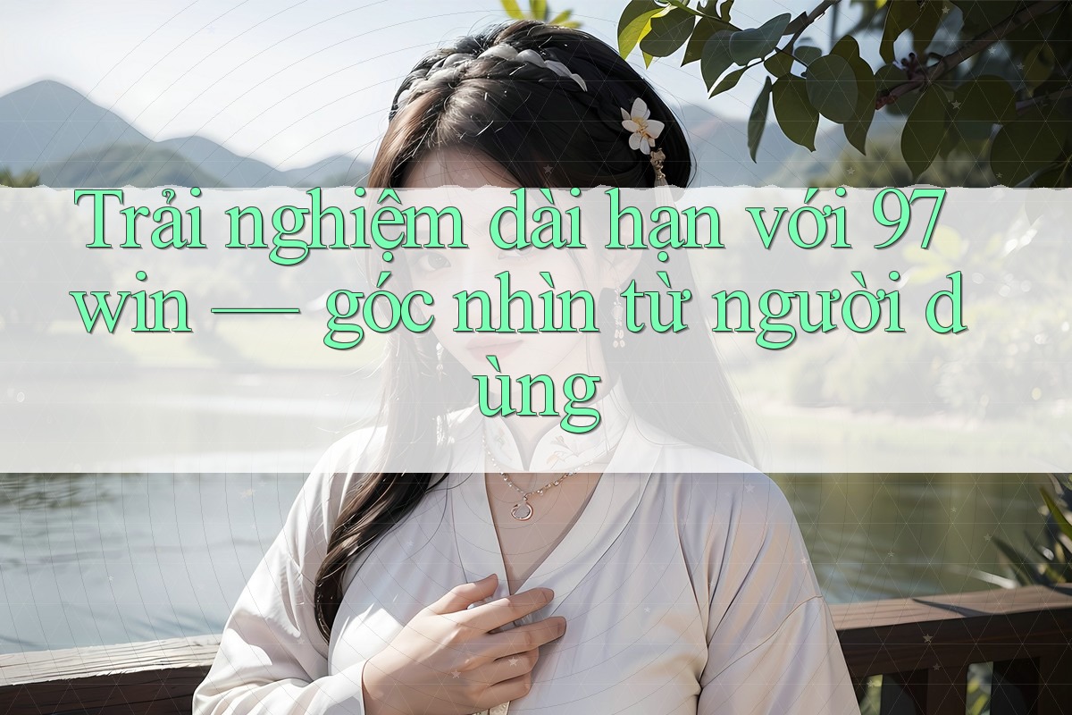 Trải nghiệm dài hạn với 97win — góc nhìn từ người dùng Trải nghiệm dài hạn với 97win — góc nhìn từ người dùng