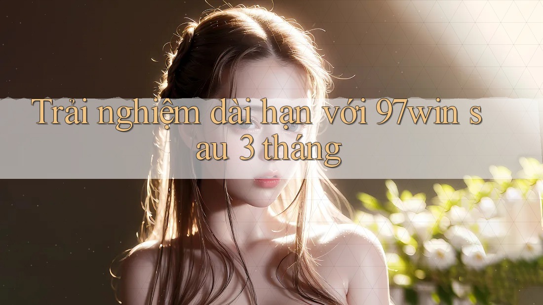Trải nghiệm dài hạn với 97win sau 3 tháng Trải nghiệm dài hạn với 97win sau 3 tháng