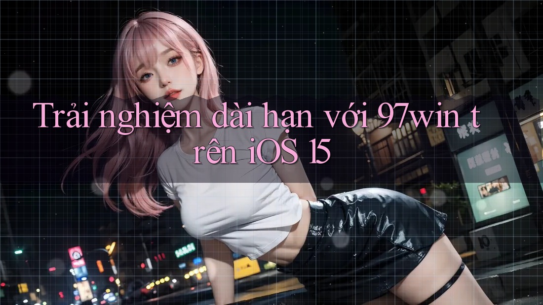 Trải nghiệm dài hạn với 97win trên iOS 15 Trải nghiệm dài hạn với 97win trên iOS 15