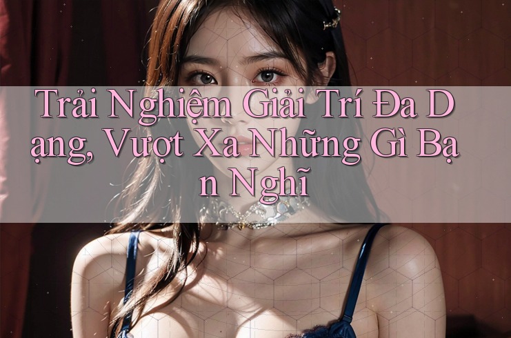 Trải Nghiệm Giải Trí Đa Dạng, Vượt Xa Những Gì Bạn Nghĩ Trải Nghiệm Giải Trí Đa Dạng, Vượt Xa Những Gì Bạn Nghĩ