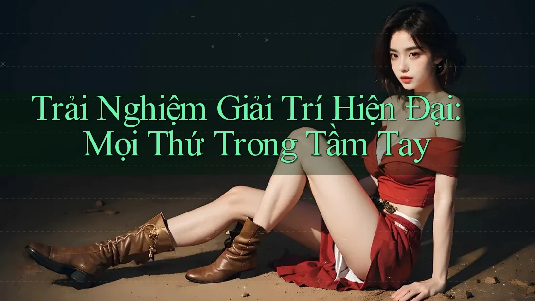 Trải Nghiệm Giải Trí Hiện Đại: Mọi Thứ Trong Tầm Tay