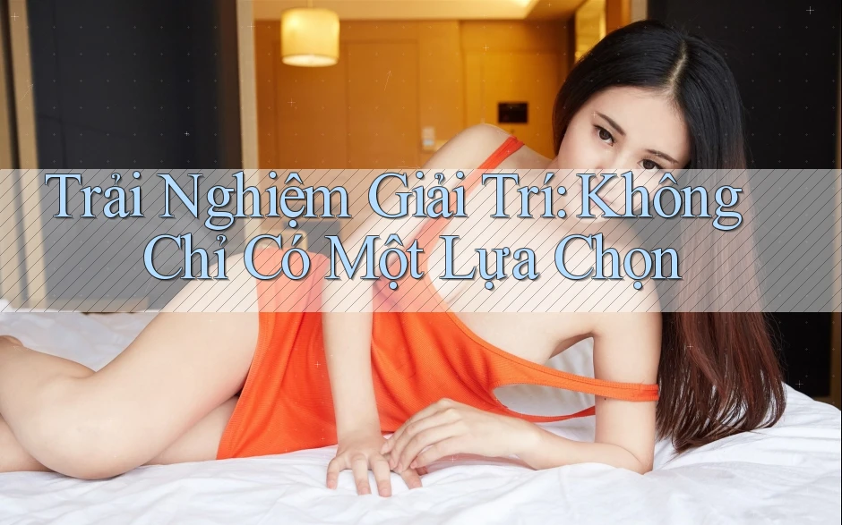 Trải Nghiệm Giải Trí: Không Chỉ Có Một Lựa Chọn Trải Nghiệm Giải Trí: Không Chỉ Có Một Lựa Chọn