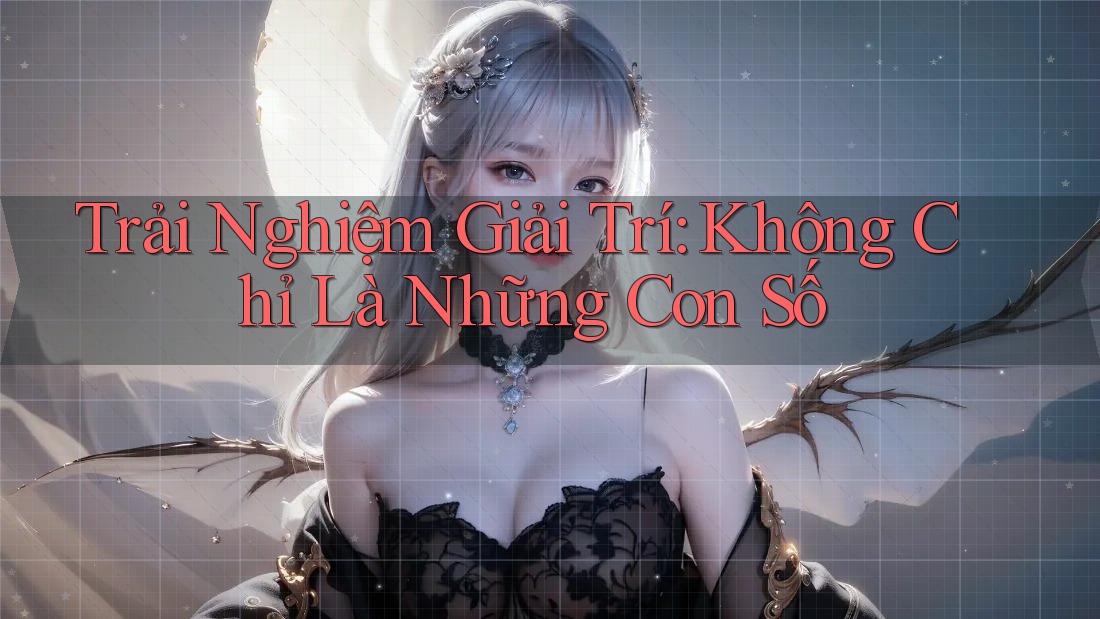 Trải Nghiệm Giải Trí: Không Chỉ Là Những Con Số Trải Nghiệm Giải Trí: Không Chỉ Là Những Con Số